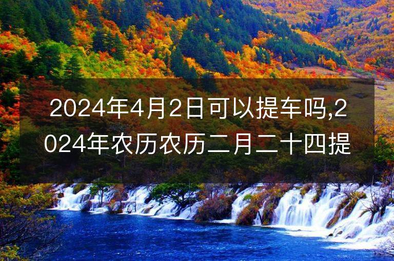 2024年4月2日可以提車嗎,2024年農(nóng)歷農(nóng)歷二月二十四提車黃歷好嗎