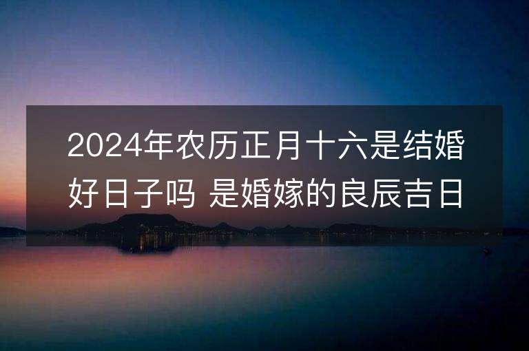 2024年農歷正月十六是結婚好日子嗎 是婚嫁的良辰吉日嗎