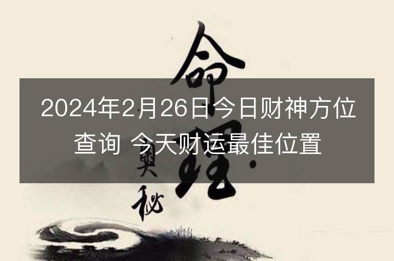 2024年2月26日今日財(cái)神方位查詢 今天財(cái)運(yùn)最佳位置