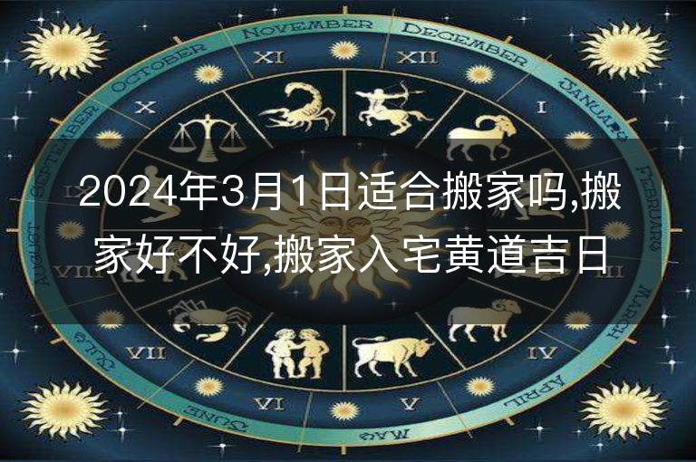 2024年3月1日適合搬家嗎,搬家好不好,搬家入宅黃道吉日吉時