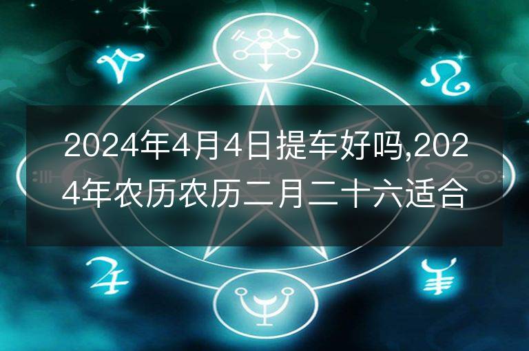 2024年4月4日提車好嗎,2024年農歷農歷二月二十六適合去提新車嗎