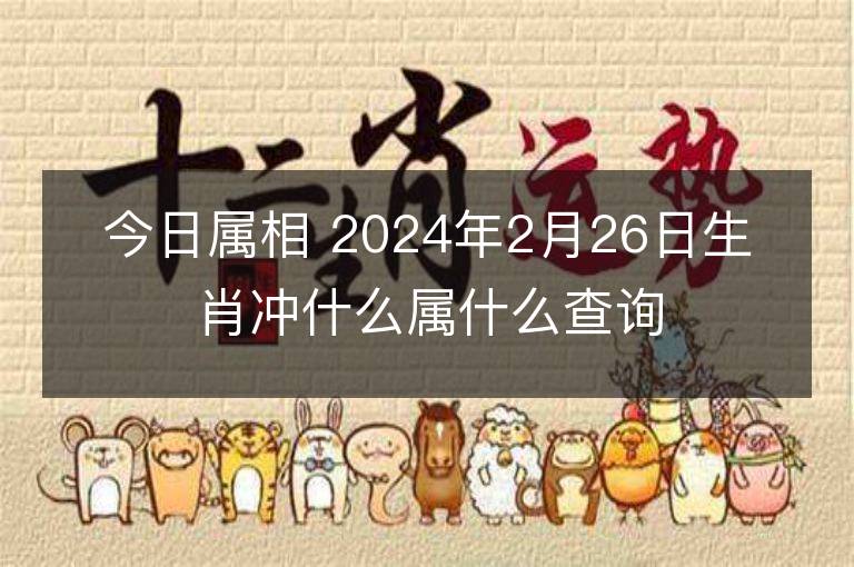 今日屬相 2024年2月26日生肖沖什么屬什么查詢