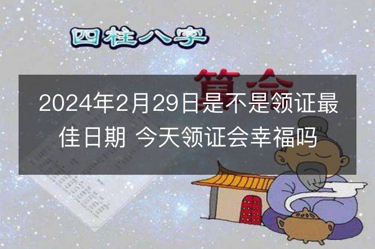 2024年2月29日是不是領證最佳日期 今天領證會幸福嗎