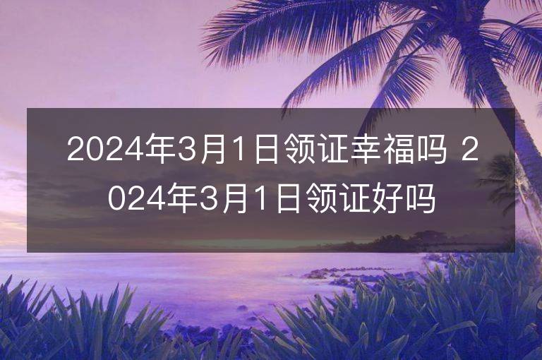 2024年3月1日領證幸福嗎 2024年3月1日領證好嗎