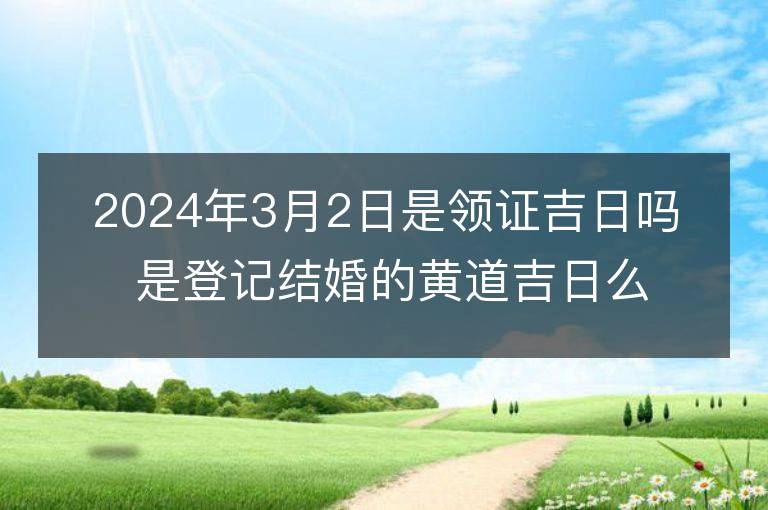 2024年3月2日是領證吉日嗎 是登記結婚的黃道吉日么