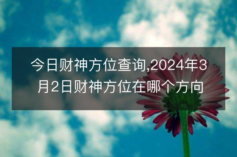 今日財神方位查詢,2024年3月2日財神方位在哪個方向