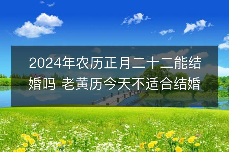 2024年農(nóng)歷正月二十二能結(jié)婚嗎 老黃歷今天不適合結(jié)婚