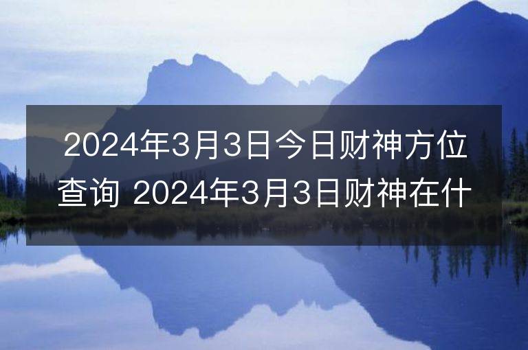 2024年3月3日今日財神方位查詢 2024年3月3日財神在什么方位