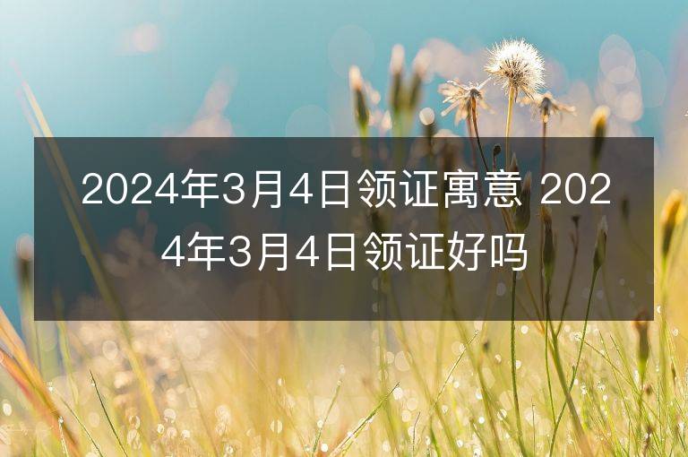 2024年3月4日領證寓意 2024年3月4日領證好嗎