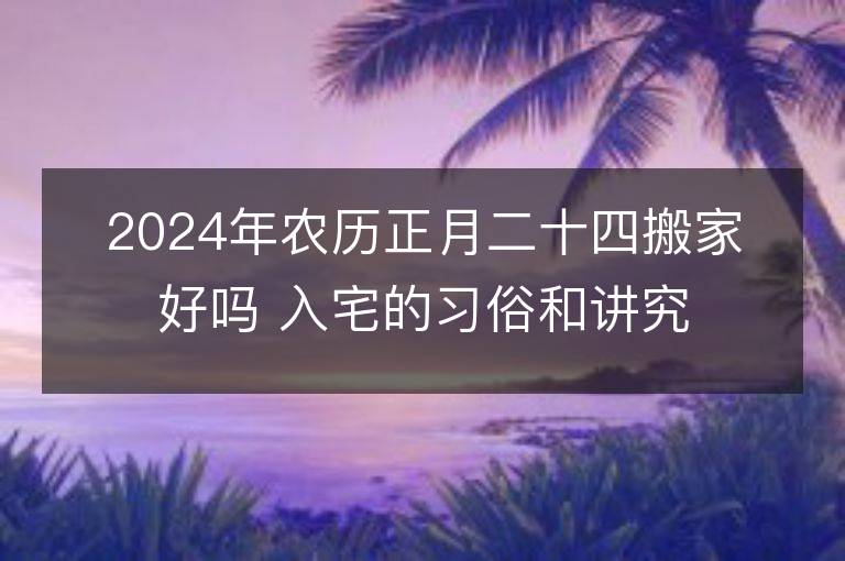 2024年農歷正月二十四搬家好嗎 入宅的習俗和講究