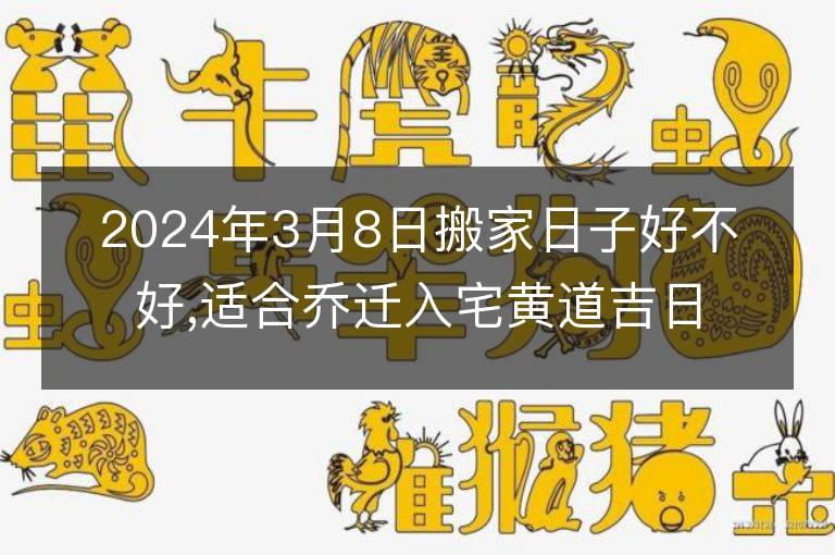 2024年3月8日搬家日子好不好,適合喬遷入宅黃道吉日