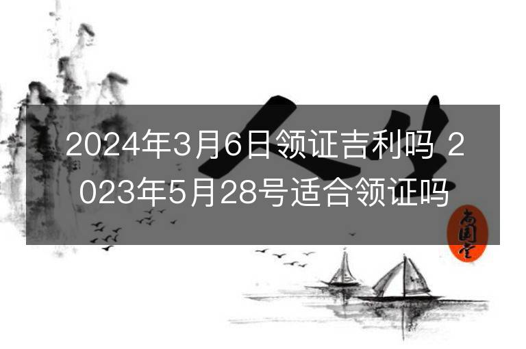 2024年3月6日領(lǐng)證吉利嗎 2023年5月28號(hào)適合領(lǐng)證嗎