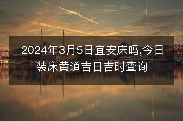 2024年3月5日宜安床嗎,今日裝床黃道吉日吉時查詢