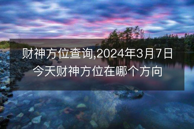 財神方位查詢,2024年3月7日今天財神方位在哪個方向