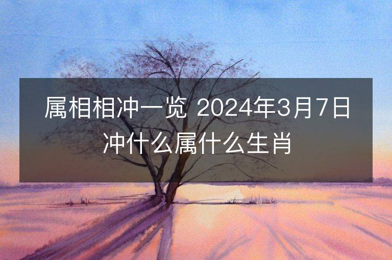 屬相相沖一覽 2024年3月7日沖什么屬什么生肖