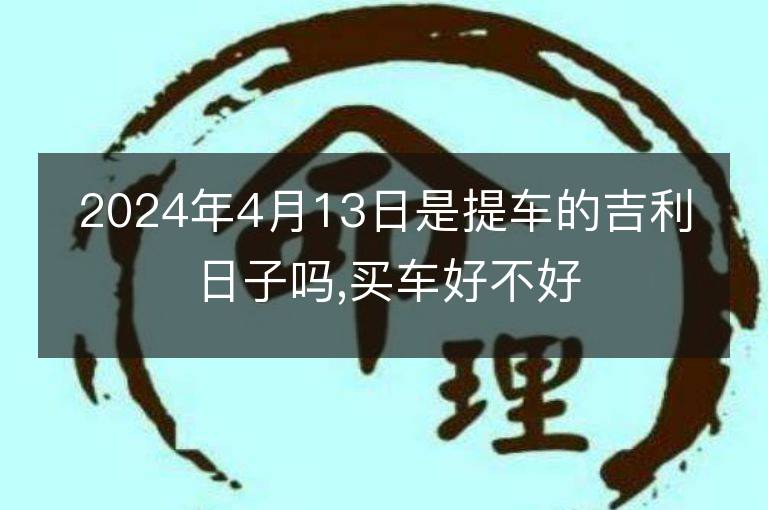 2024年4月13日是提車的吉利日子嗎,買車好不好