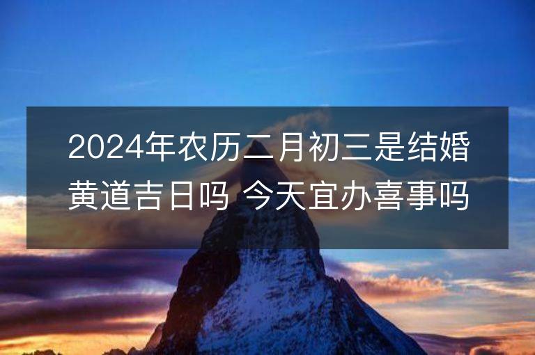 2024年農(nóng)歷二月初三是結(jié)婚黃道吉日嗎 今天宜辦喜事嗎