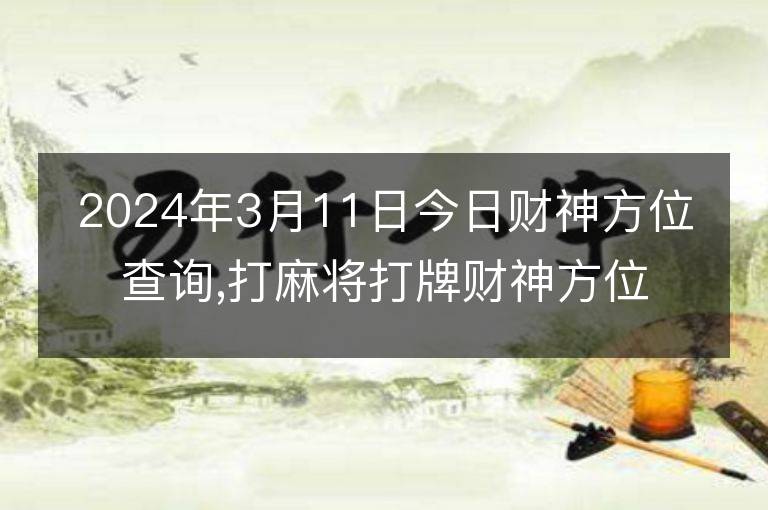 2024年3月11日今日財神方位查詢,打麻將打牌財神方位