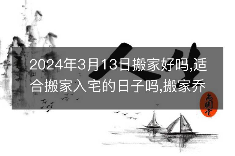 2024年3月13日搬家好嗎,適合搬家入宅的日子嗎,搬家喬遷黃道吉日查詢