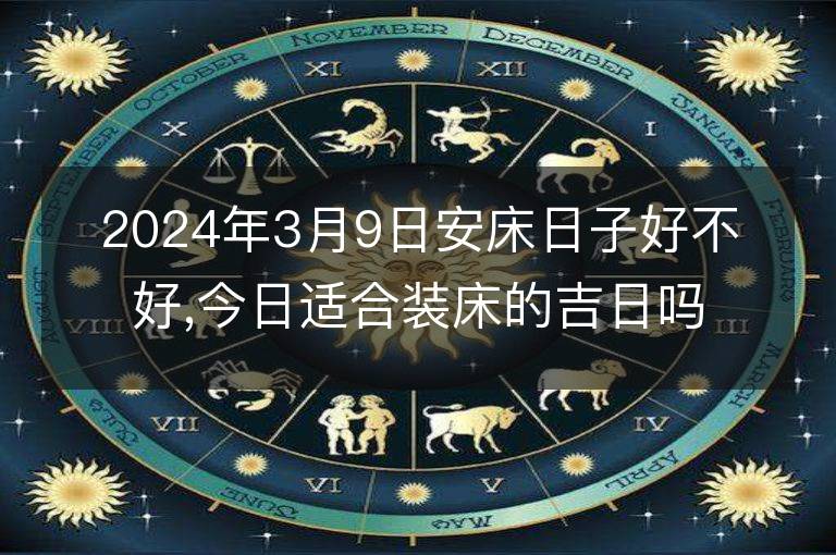 2024年3月9日安床日子好不好,今日適合裝床的吉日嗎