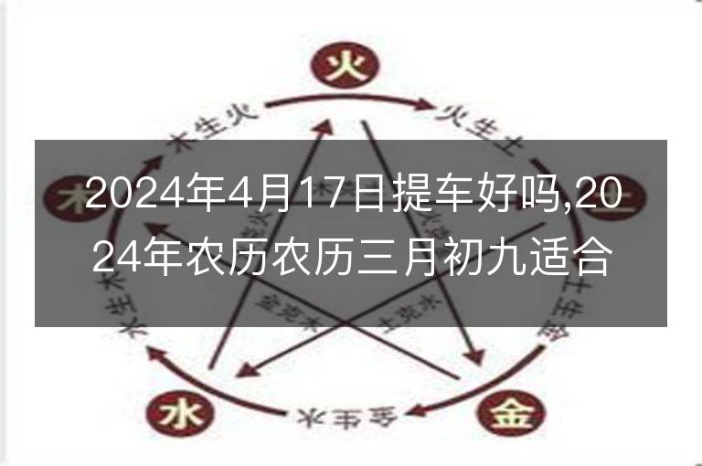 2024年4月17日提車好嗎,2024年農歷農歷三月初九適合去提新車嗎