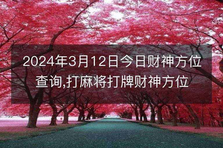 2024年3月12日今日財神方位查詢,打麻將打牌財神方位