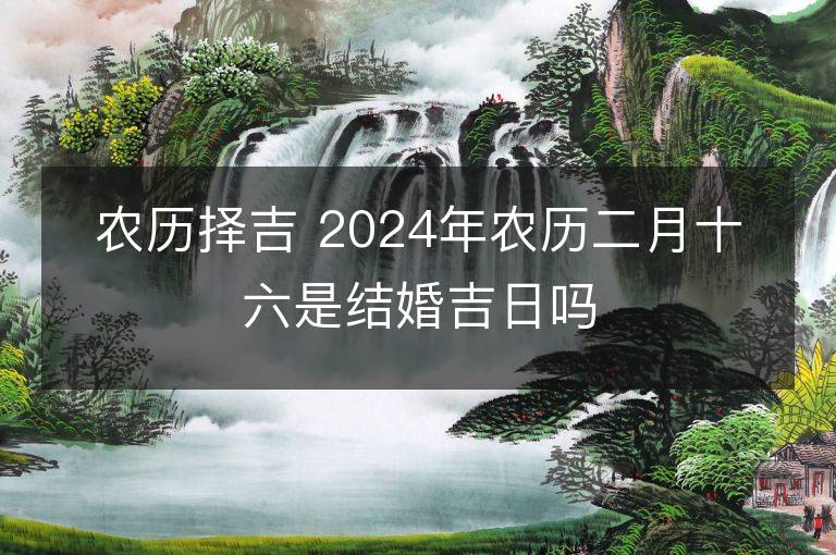 農歷擇吉 2024年農歷二月十六是結婚吉日嗎