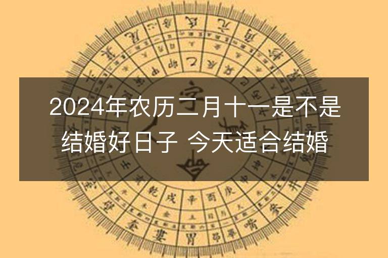 2024年農(nóng)歷二月十一是不是結(jié)婚好日子 今天適合結(jié)婚