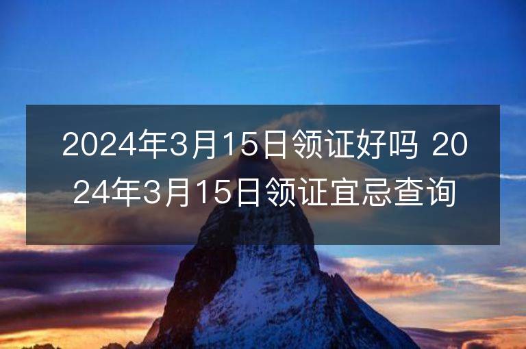 2024年3月15日領證好嗎 2024年3月15日領證宜忌查詢