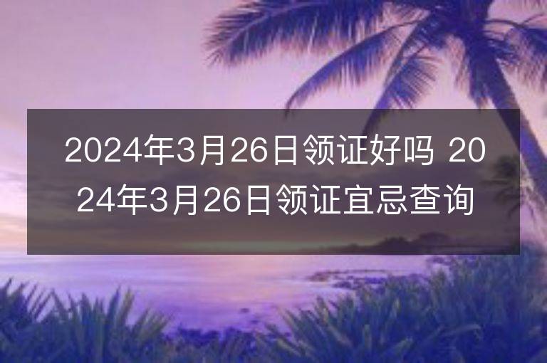 2024年3月26日領證好嗎 2024年3月26日領證宜忌查詢