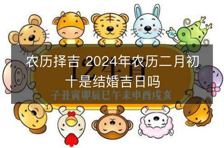 農歷擇吉 2024年農歷二月初十是結婚吉日嗎