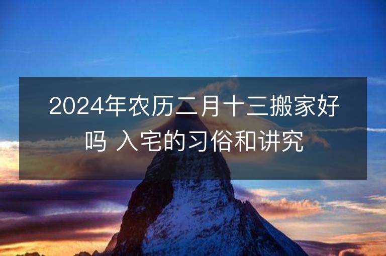 2024年農歷二月十三搬家好嗎 入宅的習俗和講究