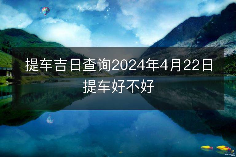 提車吉日查詢2024年4月22日提車好不好