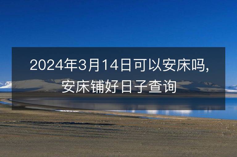 2024年3月14日可以安床嗎,安床鋪好日子查詢