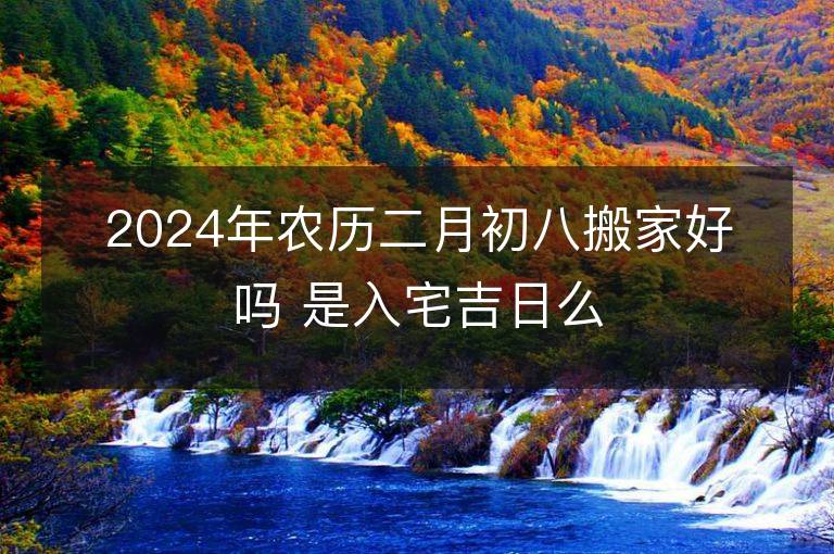 2024年農歷二月初八搬家好嗎 是入宅吉日么