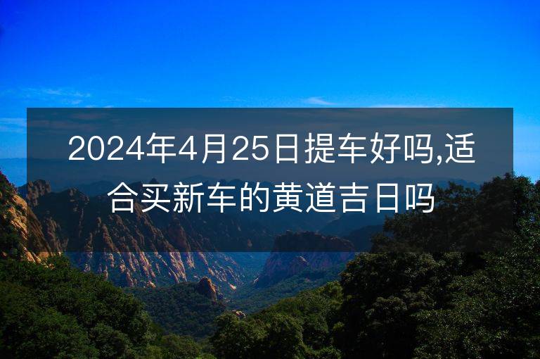 2024年4月25日提車好嗎,適合買新車的黃道吉日嗎