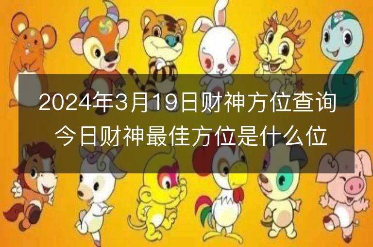 2024年3月19日財神方位查詢 今日財神最佳方位是什么位置