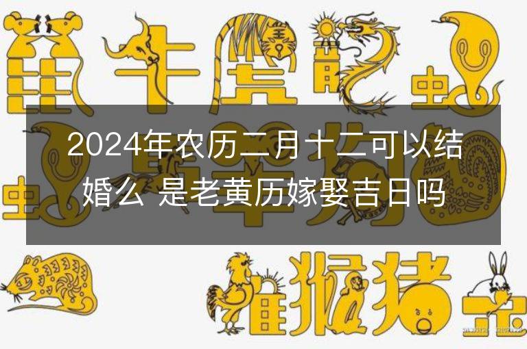 2024年農歷二月十二可以結婚么 是老黃歷嫁娶吉日嗎