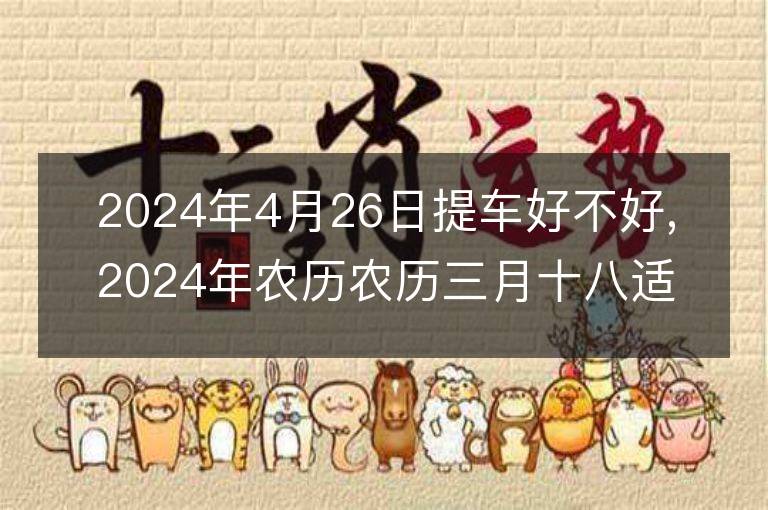 2024年4月26日提車好不好,2024年農(nóng)歷農(nóng)歷三月十八適合提車吉日嗎