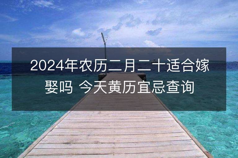 2024年農歷二月二十適合嫁娶嗎 今天黃歷宜忌查詢