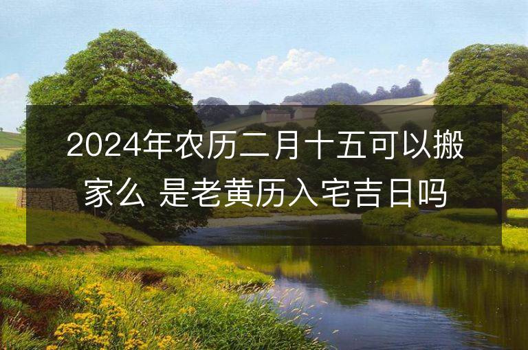 2024年農歷二月十五可以搬家么 是老黃歷入宅吉日嗎