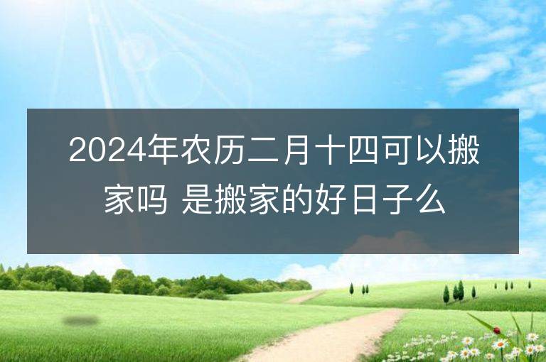 2024年農歷二月十四可以搬家嗎 是搬家的好日子么