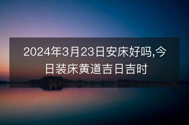 2024年3月23日安床好嗎,今日裝床黃道吉日吉時(shí)