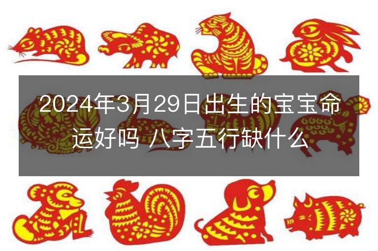 2024年3月29日出生的寶寶命運(yùn)好嗎 八字五行缺什么