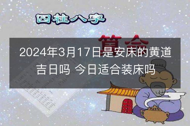 2024年3月17日是安床的黃道吉日嗎 今日適合裝床嗎