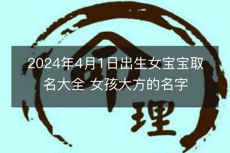 2024年4月1日出生女寶寶取名大全 女孩大方的名字