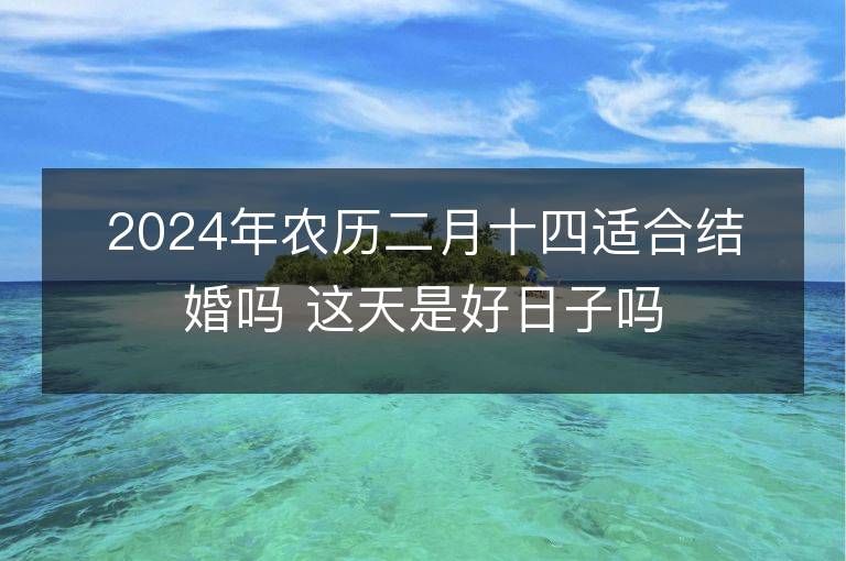 2024年農歷二月十四適合結婚嗎 這天是好日子嗎