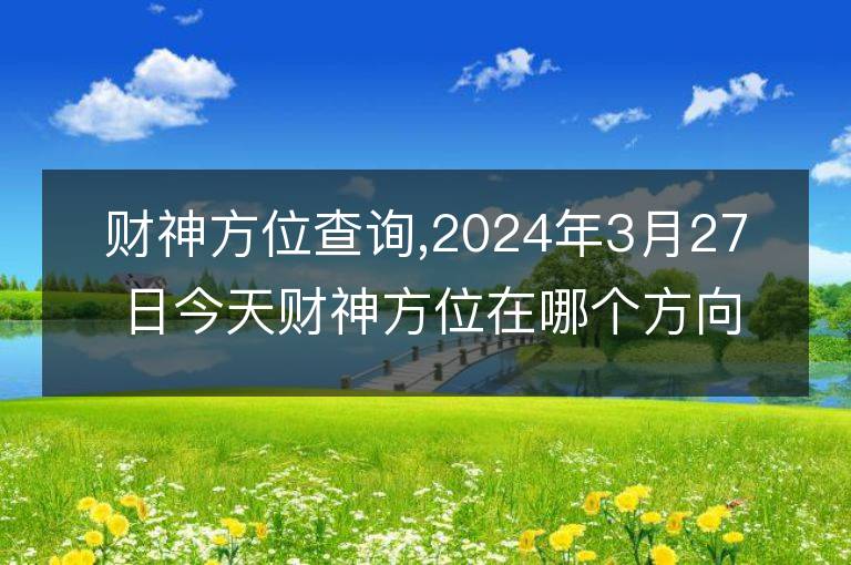 財神方位查詢,2024年3月27日今天財神方位在哪個方向