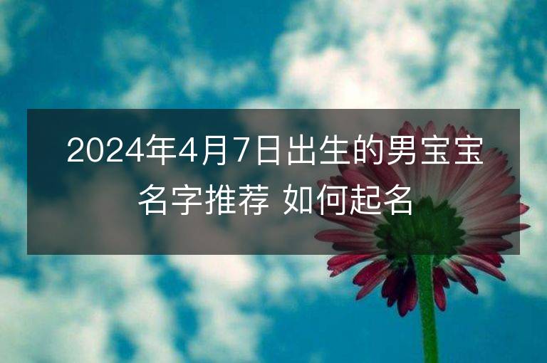 2024年4月7日出生的男寶寶名字推薦 如何起名