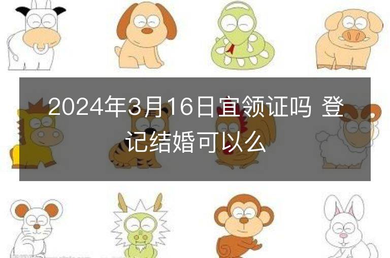 2024年3月16日宜領(lǐng)證嗎 登記結(jié)婚可以么